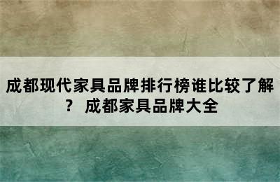 成都现代家具品牌排行榜谁比较了解？ 成都家具品牌大全